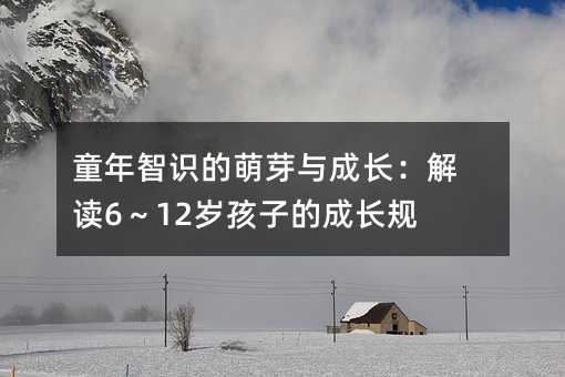 童年智识的萌芽与成长：解读6～12岁孩子的成长规律